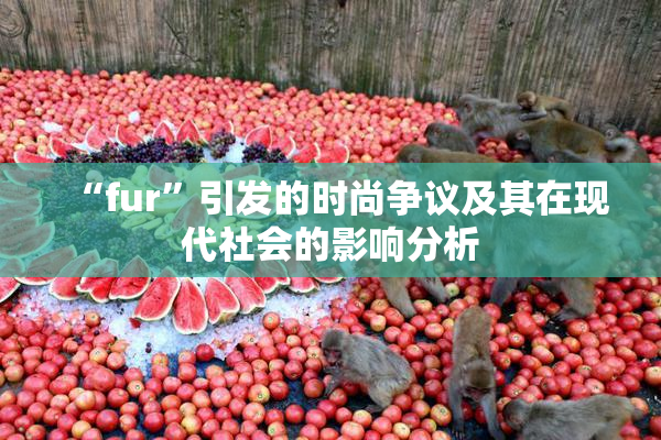 “fur”引发的时尚争议及其在现代社会的影响分析