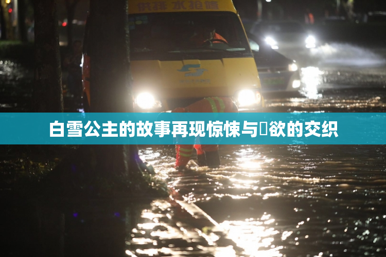 白雪公主的故事再现惊悚与婬欲的交织