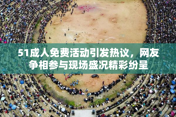 51成人免费活动引发热议，网友争相参与现场盛况精彩纷呈
