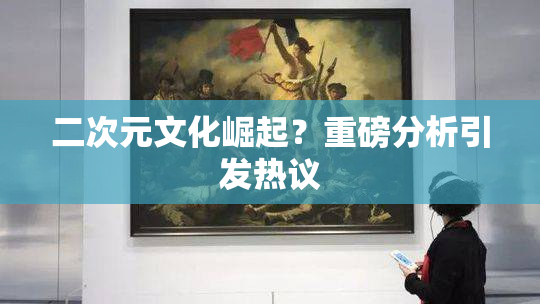 二次元文化崛起？重磅分析引发热议