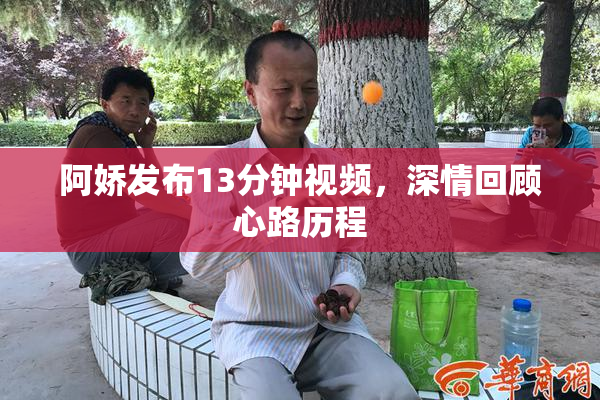 阿娇发布13分钟视频，深情回顾心路历程