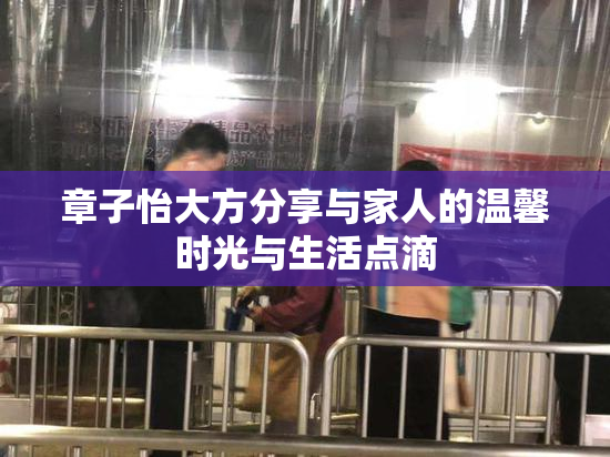 章子怡大方分享与家人的温馨时光与生活点滴