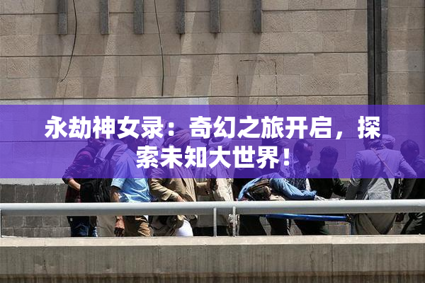 永劫神女录：奇幻之旅开启，探索未知大世界！