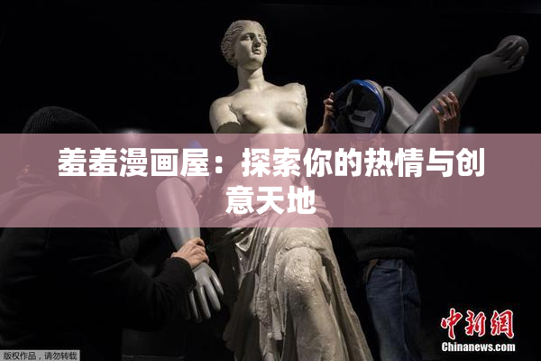 羞羞漫画屋：探索你的热情与创意天地