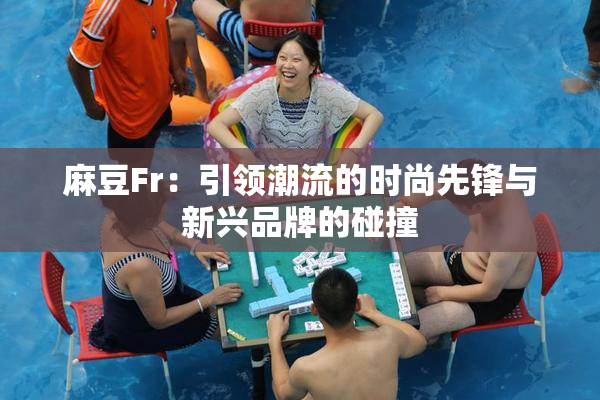 麻豆Fr：引领潮流的时尚先锋与新兴品牌的碰撞
