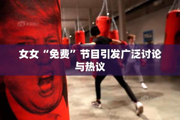 女女“免费”节目引发广泛讨论与热议