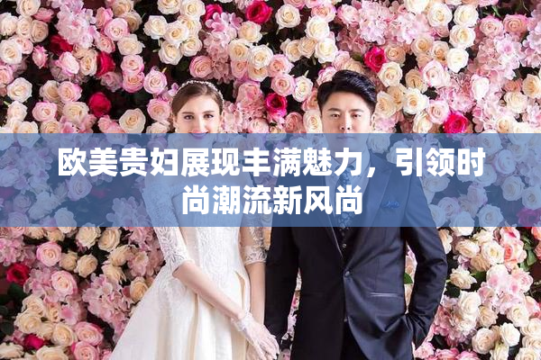 欧美贵妇展现丰满魅力，引领时尚潮流新风尚