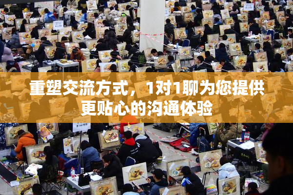 重塑交流方式，1对1聊为您提供更贴心的沟通体验