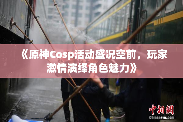 《原神Cosp活动盛况空前，玩家激情演绎角色魅力》