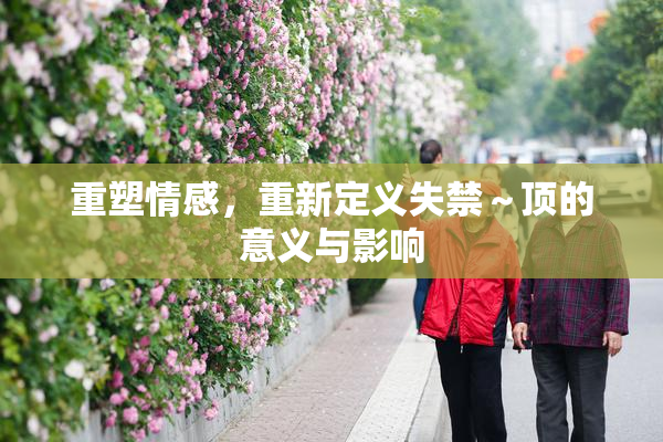 重塑情感，重新定义失禁～顶的意义与影响