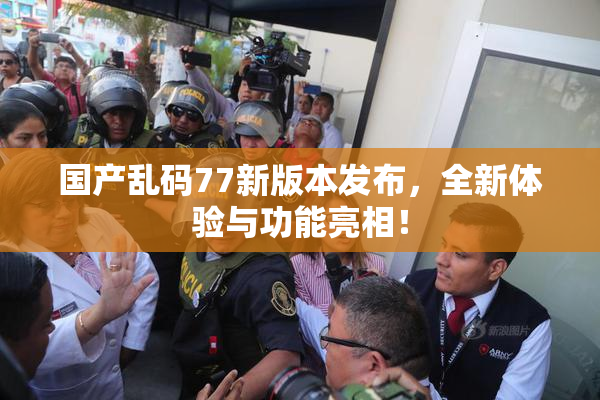 国产乱码77新版本发布，全新体验与功能亮相！