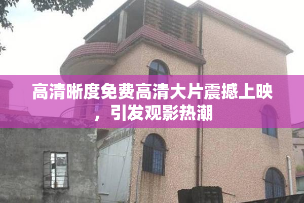 高清晰度免费高清大片震撼上映，引发观影热潮