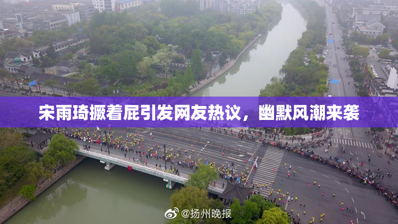 宋雨琦撅着屁引发网友热议，幽默风潮来袭