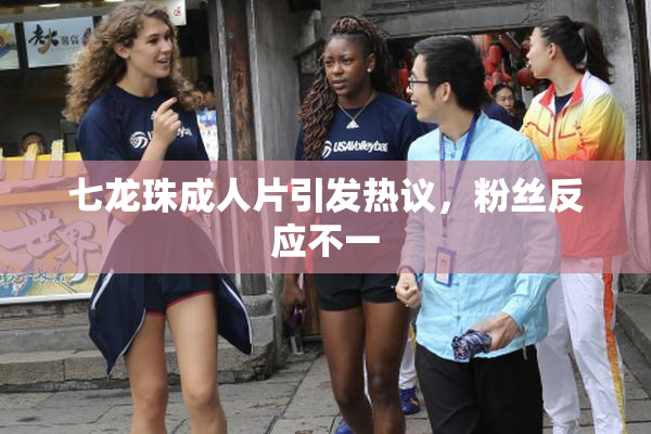 七龙珠成人片引发热议，粉丝反应不一