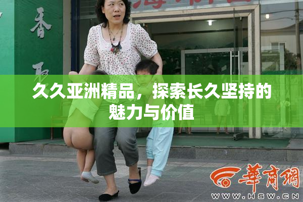久久亚洲精品，探索长久坚持的魅力与价值