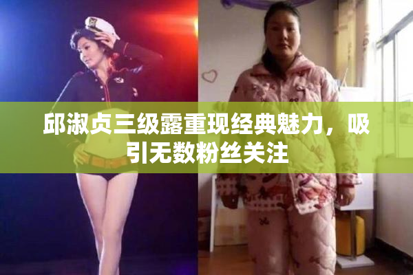 邱淑贞三级露重现经典魅力，吸引无数粉丝关注