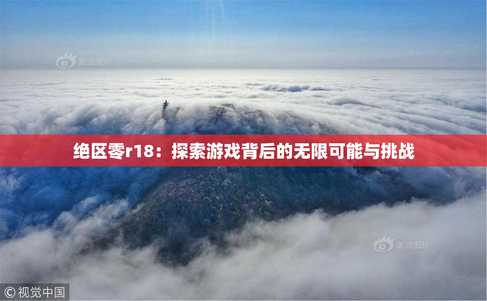 绝区零r18：探索游戏背后的无限可能与挑战