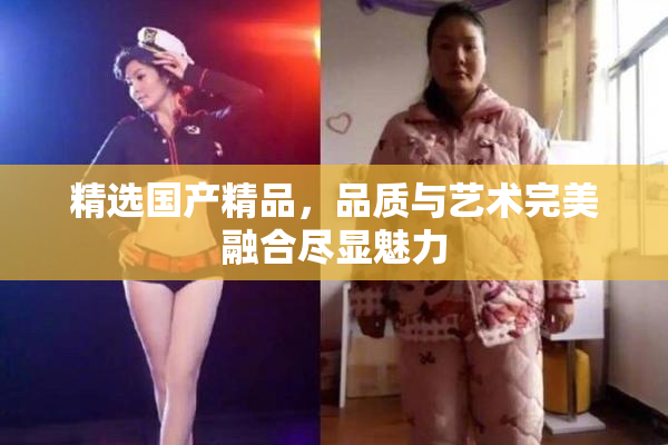 精选国产精品，品质与艺术完美融合尽显魅力