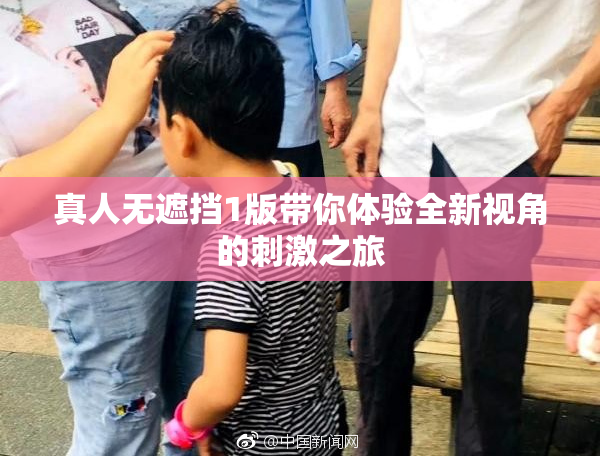 真人无遮挡1版带你体验全新视角的刺激之旅