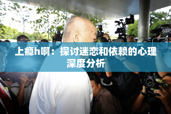 上瘾h啊：探讨迷恋和依赖的心理深度分析