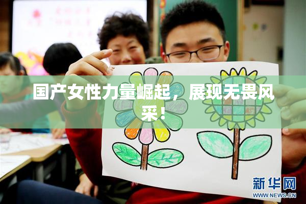 国产女性力量崛起，展现无畏风采！