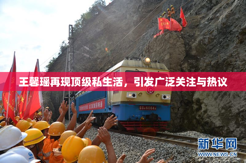 王馨瑶再现顶级私生活，引发广泛关注与热议