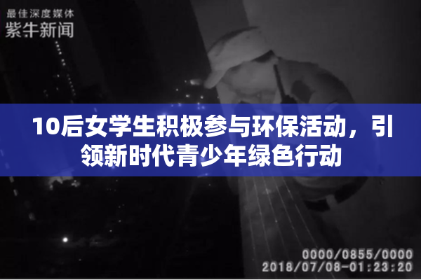 10后女学生积极参与环保活动，引领新时代青少年绿色行动