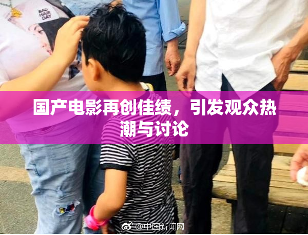 国产电影再创佳绩，引发观众热潮与讨论
