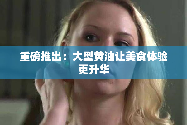 重磅推出：大型黄油让美食体验更升华