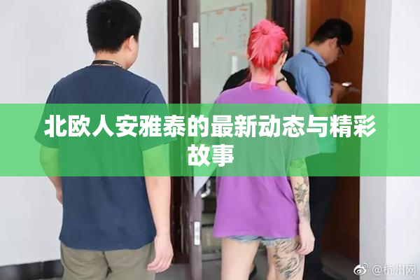 北欧人安雅泰的最新动态与精彩故事