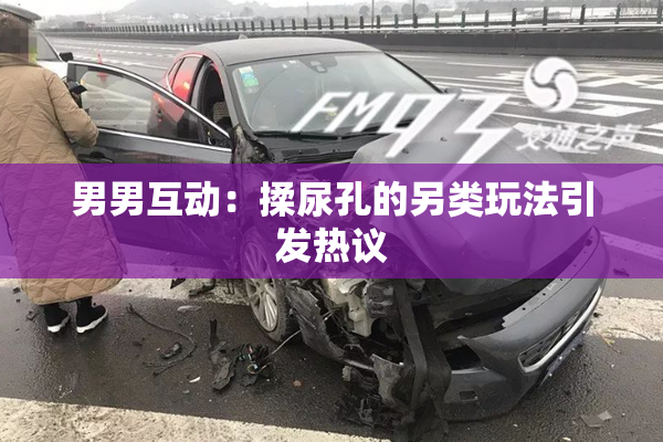 男男互动：揉尿孔的另类玩法引发热议