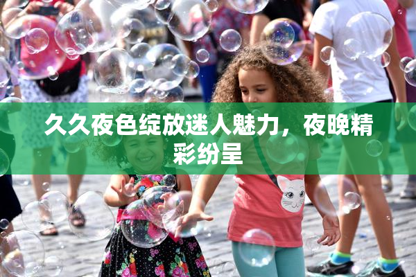 久久夜色绽放迷人魅力，夜晚精彩纷呈