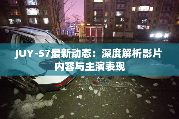 JUY-57最新动态：深度解析影片内容与主演表现