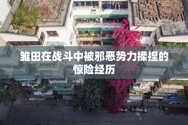 雏田在战斗中被邪恶势力揉捏的惊险经历