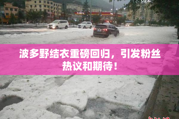 波多野结衣重磅回归，引发粉丝热议和期待！