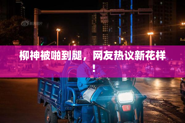 柳神被啪到腿，网友热议新花样！