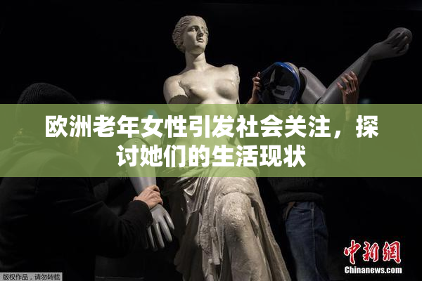 欧洲老年女性引发社会关注，探讨她们的生活现状