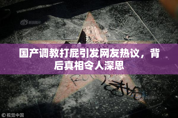 国产调教打屁引发网友热议，背后真相令人深思