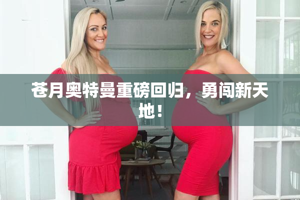 苍月奥特曼重磅回归，勇闯新天地！