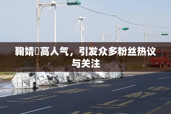 鞠婧祎高人气，引发众多粉丝热议与关注