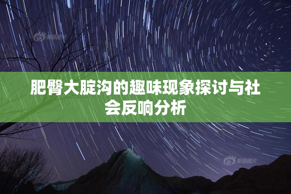 肥臀大腚沟的趣味现象探讨与社会反响分析