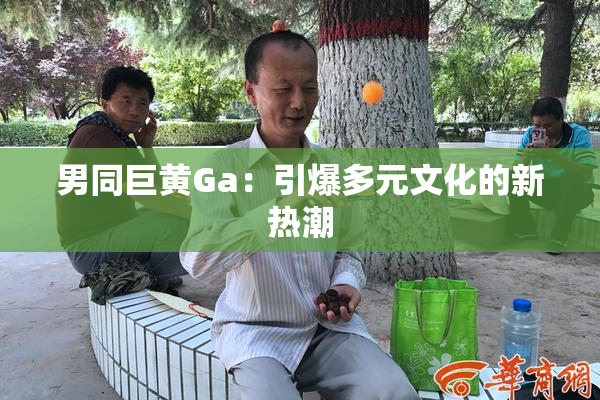 男同巨黄Ga：引爆多元文化的新热潮
