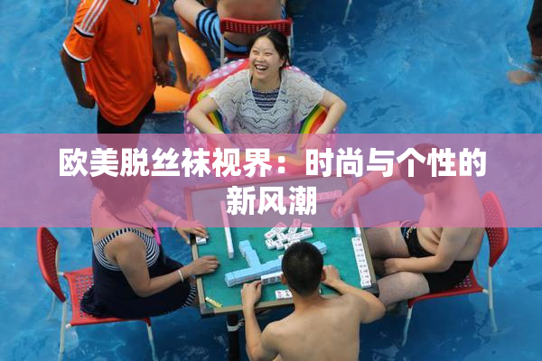 欧美脱丝袜视界：时尚与个性的新风潮