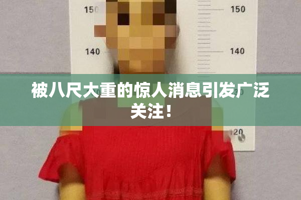 被八尺大重的惊人消息引发广泛关注！