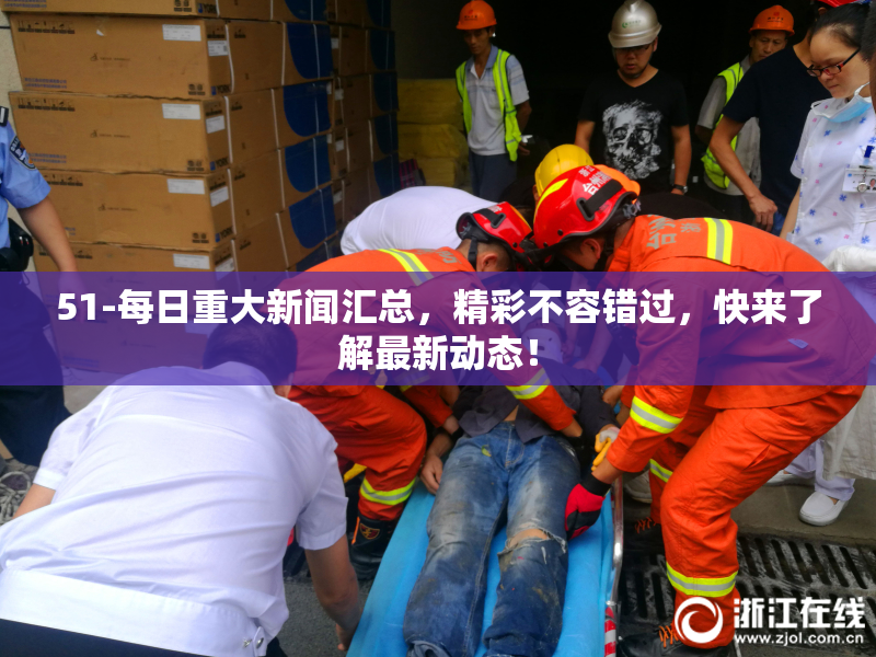 51-每日重大新闻汇总，精彩不容错过，快来了解最新动态！