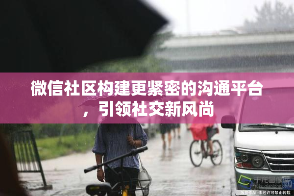 微信社区构建更紧密的沟通平台，引领社交新风尚
