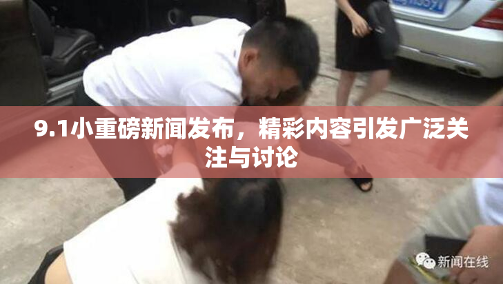 9.1小重磅新闻发布，精彩内容引发广泛关注与讨论