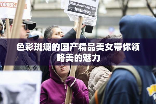色彩斑斓的国产精品美女带你领略美的魅力