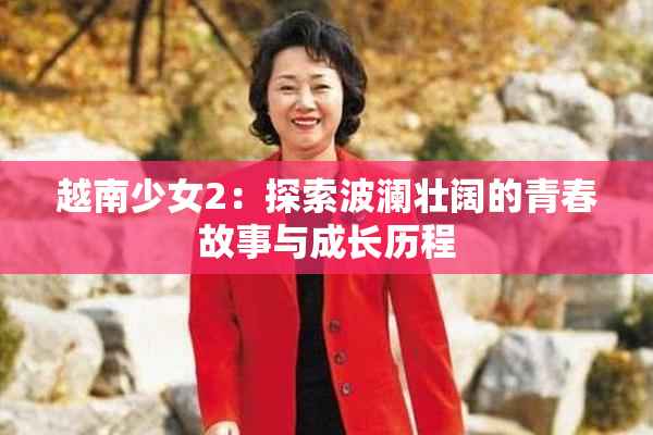 越南少女2：探索波澜壮阔的青春故事与成长历程
