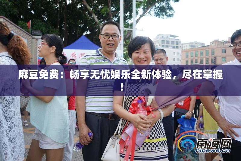 麻豆免费：畅享无忧娱乐全新体验，尽在掌握！